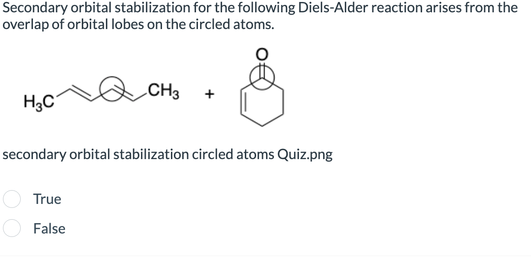 Secondary orbital stabilization for the following Diels-Alder reaction arises from the
overlap of orbital lobes on the circled atoms.
H3C
CH3
+
&
secondary orbital stabilization circled atoms Quiz.png
True
False