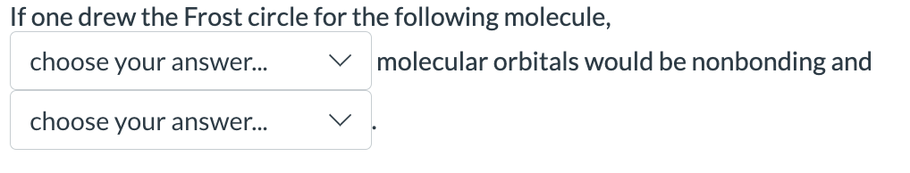 If one drew the Frost circle for the following molecule,
choose your answer...
choose your answer...
molecular orbitals would be nonbonding and