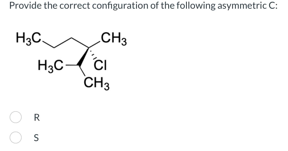 Provide the correct configuration of the following asymmetric C:
H3C
CH3
H3C
CI
CH3
○ R
○ S