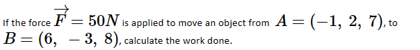 If the force F = 50N is applied to move an object from A = (-1, 2, 7), to
B=(6, 3, 8), calculate the work done.
-