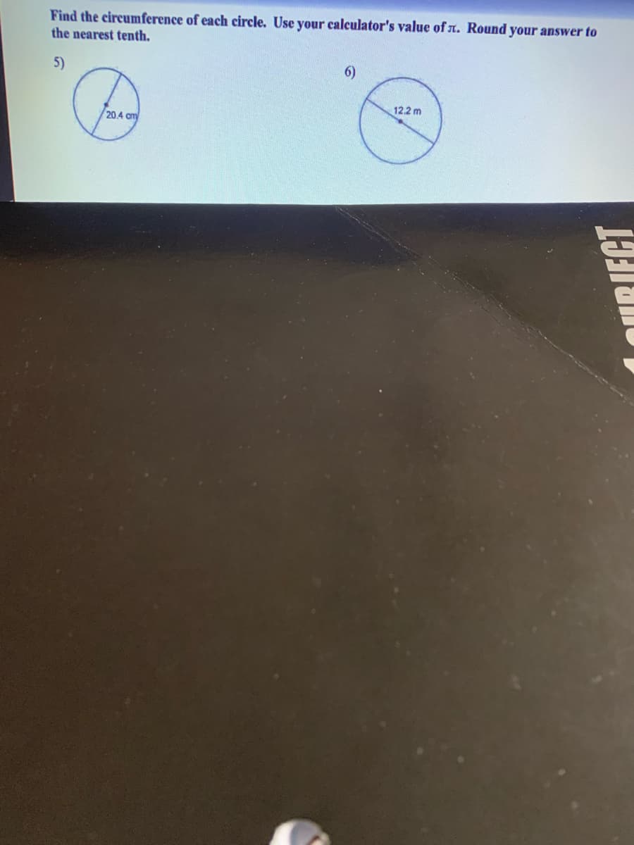 Find the circumference of each circle. Use your calculator's value of n. Round your answer to
the nearest tenth.
5)
6)
12.2 m
20.4 cm
