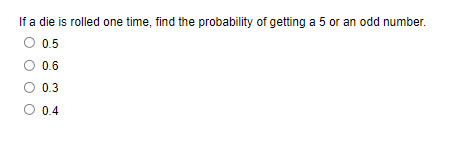 If a die is rolled one time, find the probability of getting a 5 or an odd number.
O 0.5
0.6
0.3
O 0.4
