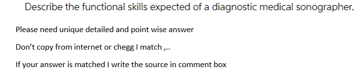 Describe the functional skills expected of a diagnostic medical sonographer.
Please need unique detailed and point wise answer
Don't copy from internet or chegg I match .
If your answer is matched I write the source in comment box
