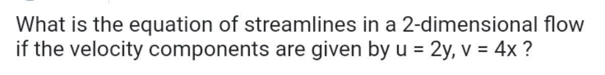 What is the equation of streamlines in a 2-dimensional flow
if the velocity components are given by u = 2y, v = 4x ?
