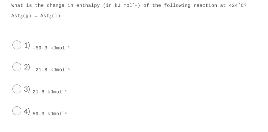 What is the change in enthalpy (in kJ mol¯1) of the following reaction at 424°C?
ASI3(g) - ASI3(1)
1) -59.
3 kJmol-1
2)
-21.8 kJmol1¯1
3)
21.8 kJmol¯1
4)
59.3 kJmol-1
