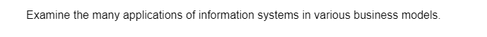 Examine the many applications of information systems in various business models.