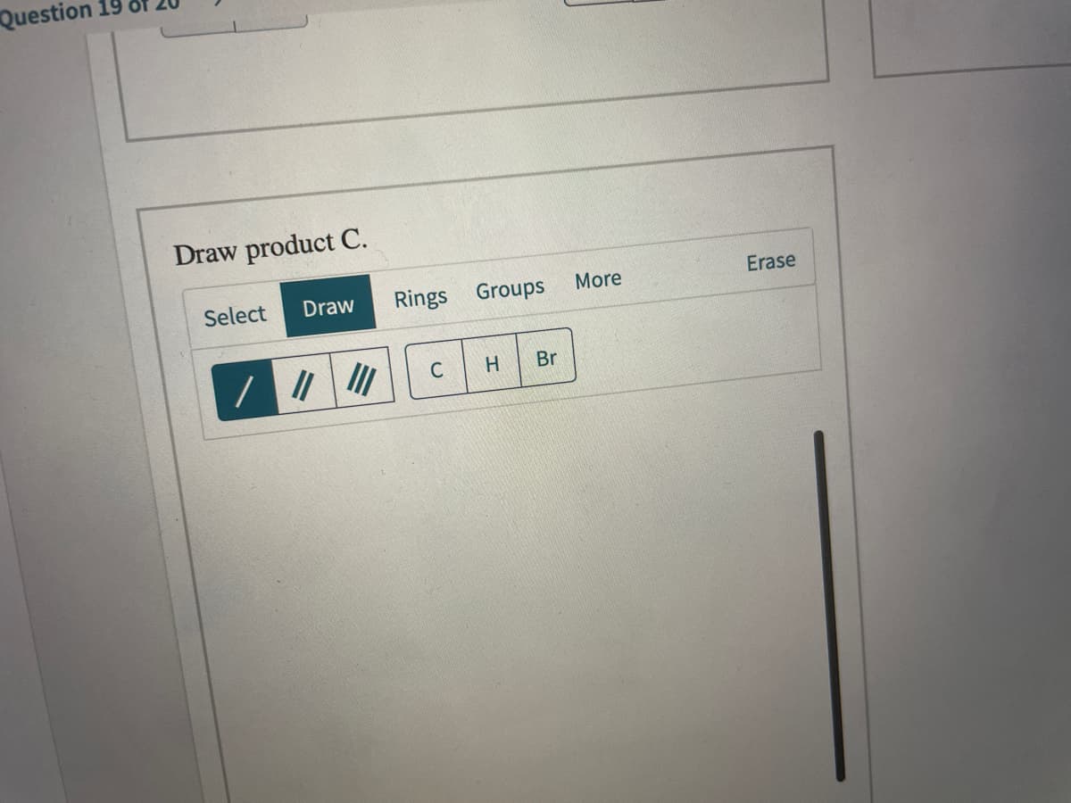 Question 19
Draw product C.
Select
Draw
Rings Groups
More
Erase
H.
Br
