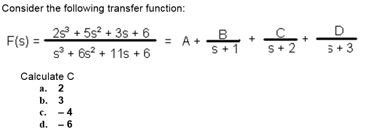 Consider the following transfer function:
2s° + 5s? + 3s + 6
D
F(s) :
= A +
+
s° + 6s? + 11s + 6
S + 1
S+ 2
5 + 3
Calculate C
а. 2
b. 3
- 4
с.
d.
6
+
ml +
