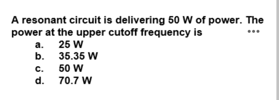 A resonant circuit is delivering 50 W of power. The
power at the upper cutoff frequency is
а. 25 W
b. 35.35 W
с.
50 W
d.
70.7 W
