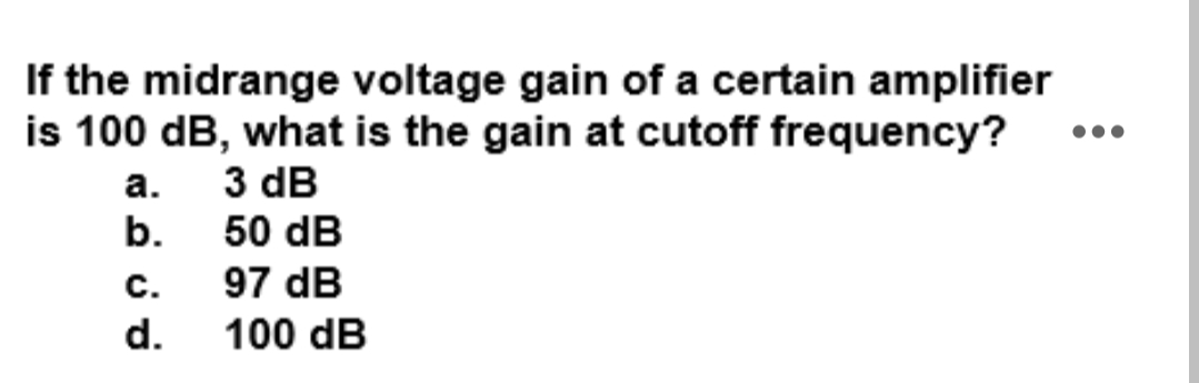 If the midrange voltage gain of a certain amplifier
is 100 dB, what is the gain at cutoff frequency?
а. 3 dB
b.
50 dB
с.
97 dB
d.
100 dB
