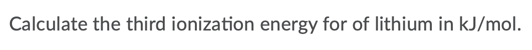 Calculate the third ionization energy for of lithium in kJ/mol.
