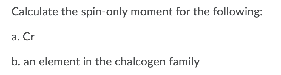 Calculate the spin-only moment for the following:
a. Cr
b. an element in the chalcogen family
