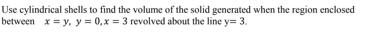 Use cylindrical shells to find the volume of the solid generated when the region enclosed
between x = y, y = 0,x = 3 revolved about the line y= 3.

