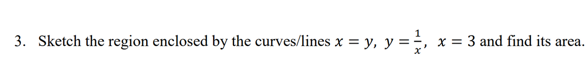 1
3. Sketch the region enclosed by the curves/lines x = y, y ==, x = 3 and find its area.
