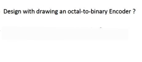 Design with drawing an octal-to-binary Encoder ?
