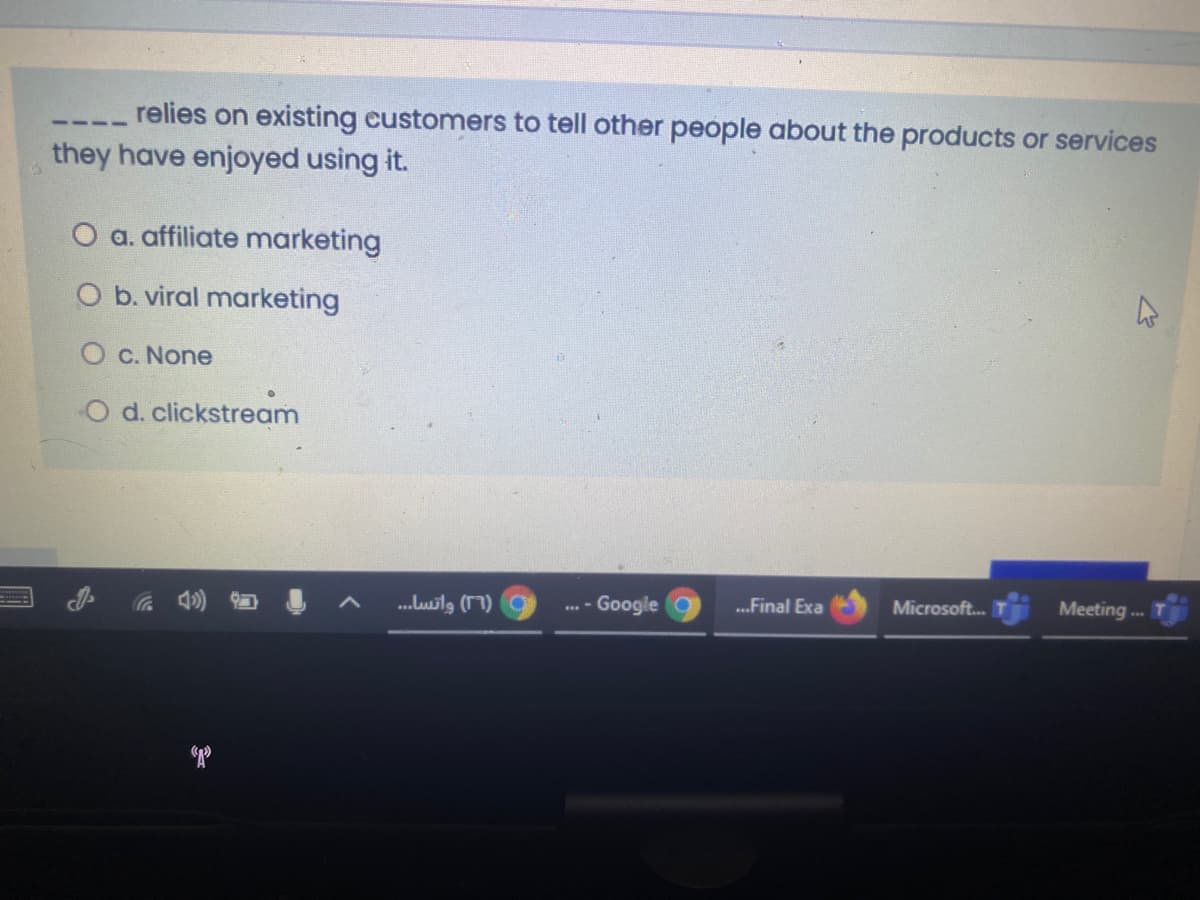 relies on existing eustomers to tell other people about the products or services
they have enjoyed using it.
O a. affiliate marketing
O b. viral marketing
O c. None
O d. clickstream
- Google 9
Meeting ..
...Final Exa
Microsoft.
