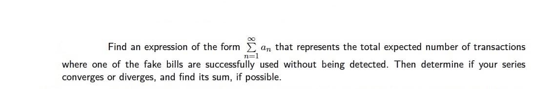 Find an expression of the form E
an that represents the total expected number of transactions
n=1
where one of the fake bills are successfully used without being detected. Then determine if your series
converges or diverges, and find its sum, if possible.
