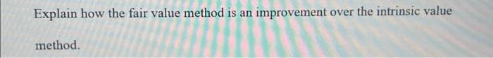 Explain how the fair value method is an improvement over the intrinsic value
method.