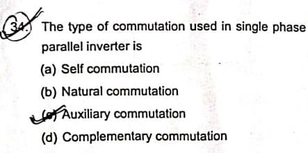 34 The type of commutation used in single phase
parallel inverter is
(a) Self commutation
(b) Natural commutation
Auxiliary commutation
(d) Complementary commutation
