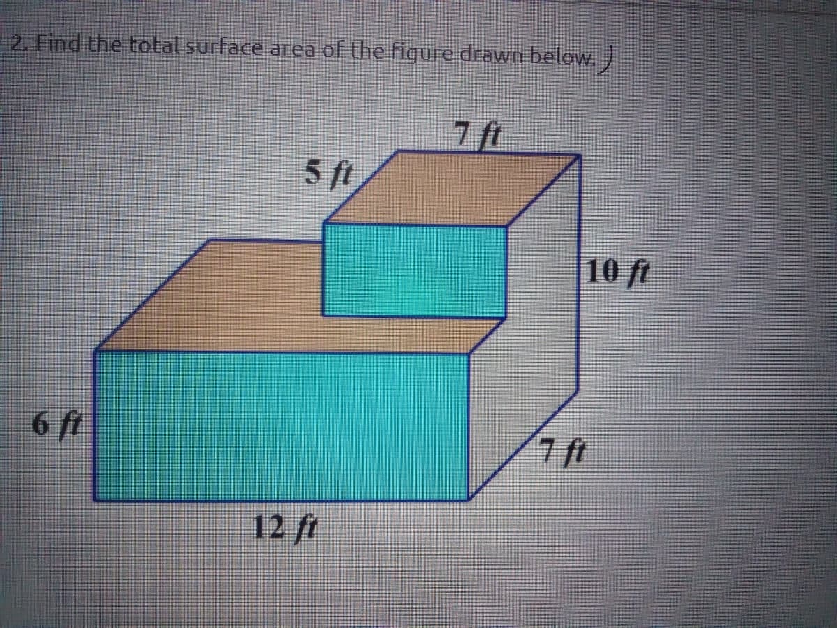 2. Find the total surface area of the figure drawn below.
7 ft
5 ft
10 ft
6 ft
7 ft
12 ft
