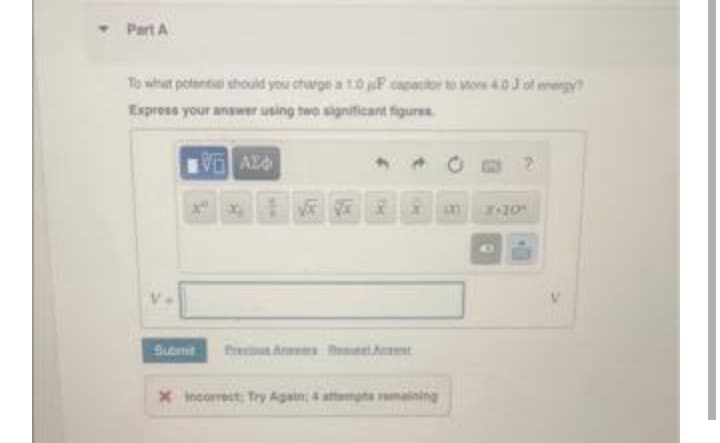 • Part A
To what potantiai should you charge a t0 F capacior to or 40 J ot enengy
Express your answer using two significant figures
VE AZ
810
Submit
X Incorrect Try Again; 4 atemgte remaining
sie
