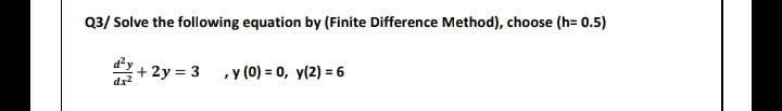 Q3/ Solve the following equation by (Finite Difference Method), choose (h= 0.5)
+ 2y = 3
, y (0) = 0, y(2) = 6
