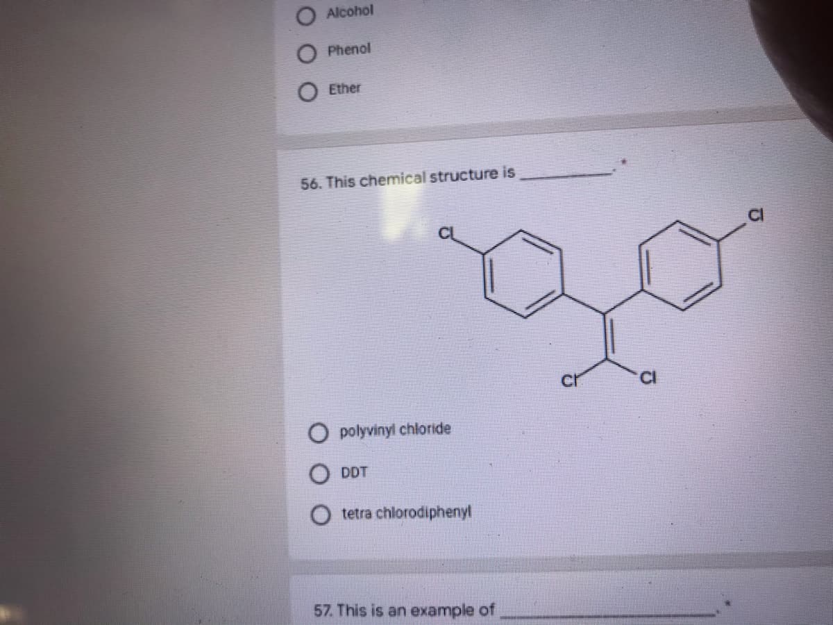 Alcohol
Phenol
Ether
56. This chemičal structure is
O polyvinyl chloride
O DDT
tetra chlorodiphenyl
57. This is an example of
