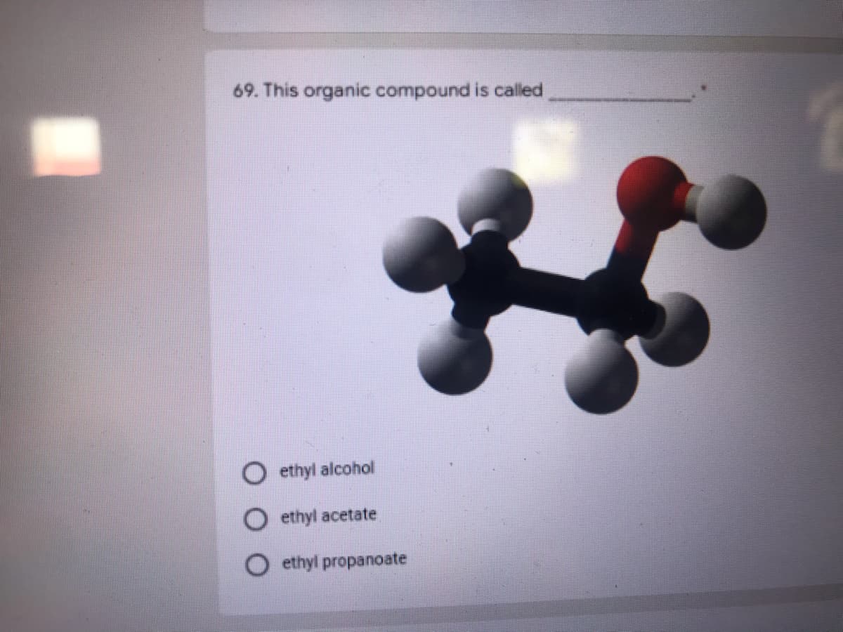 69. This organic compound is called
ethyl alcohol
ethyl acetate
ethyl propanoate
