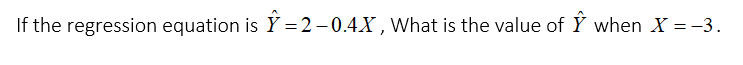 If the regression equation is Y = 2 –0.4X , What is the value of Ÿ when X = -3.
