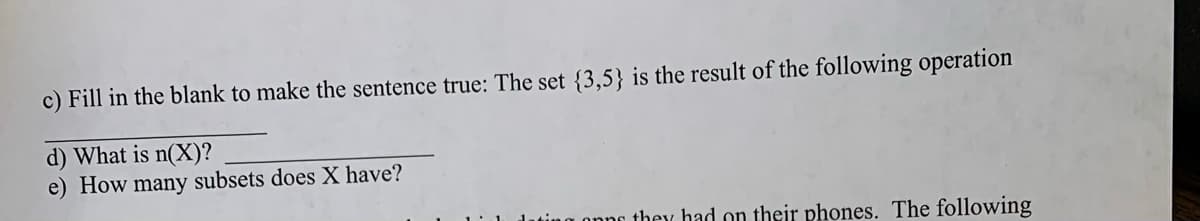 c) Fill in the blank to make the sentence true: The set {3,5} is the result of the following operation
d) What is n(X)?
e) How many subsets does X have?
they had on their phones. The following
