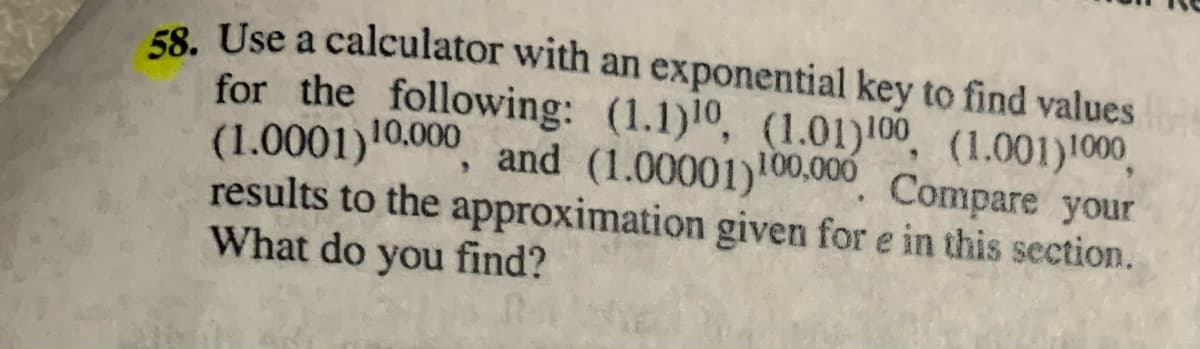 58. Use a calculator with an exponential key to find values
for the following: (1.1)10, (1.01)100, (1.001)1000,
(1.0001)10.000, and (1.00001) Compare your
results to the approximation given for e in this section.
What do you find?
100,000
