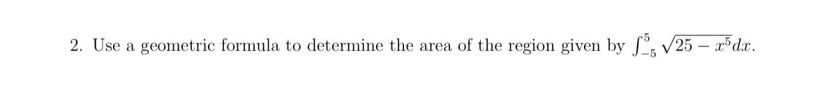 2. Use a geometric formula to determine the area of the region given by f: V25 – x5dx.
-5
