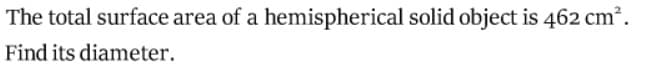 The total surface area of a hemispherical solid object is 462 cm².
Find its diameter.
