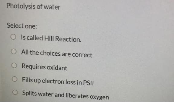 Photolysis of water
Select one:
O Is called Hill Reaction.
O All the choices are correct
O Requires oxidant
O Fills up electron loss in PSII
O Splits water and liberates oxygen
