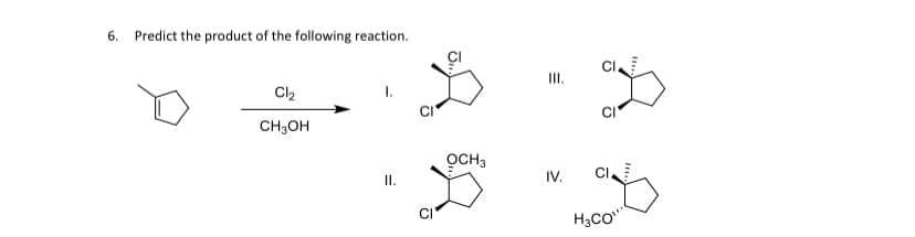 6. Predict the product of the following reaction.
Cl₂
CH3OH
II.
OCH 3
=
IV.
H3CO"