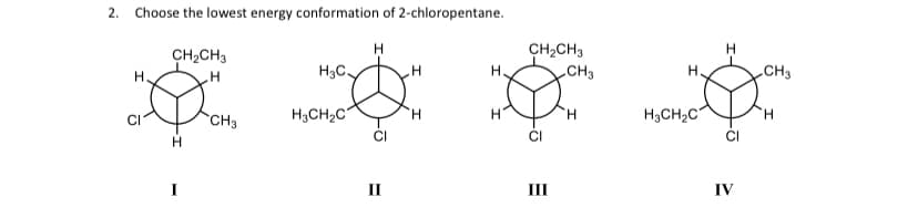 2. Choose the lowest energy conformation of 2-chloropentane.
H
CH₂CH3
CH₂CH3
H3C
H
CH3
H.
Ø I⠀ §
H
H3CH₂C
H
H
CH3
CI
H
II
III
H.
H3CH₂C
H
IV
CH3
H