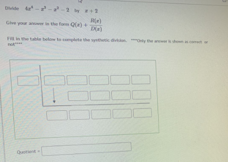 Divide 4z - 2 - -2 by z+2
R(z)
Give your answer in the form Q(z) +
D(2)
Fill in the table below to complete the synthetic division. ****Only the answer is shown as correct or
not****
Quotient
