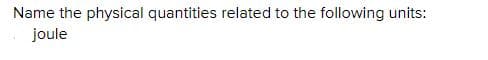 Name the physical quantities related to the following units:
joule
