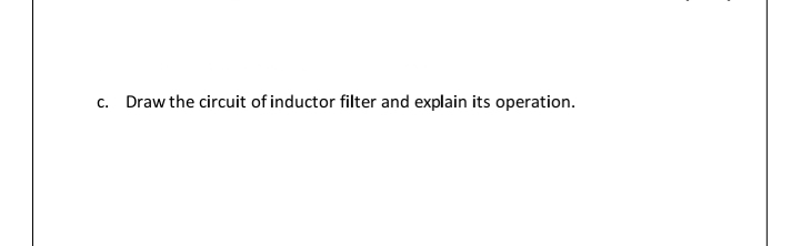 c. Draw the circuit of inductor filter and explain its operation.
