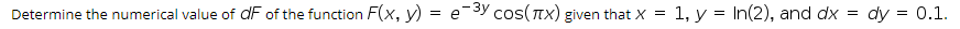 Determine the numerical value of dF of the function F(x, y) = e-3y cos(nx) given that X = 1, y = In(2), and dx = dy = 0.1.
%3D
