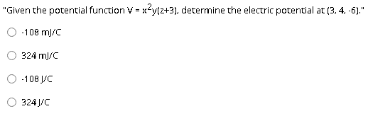 "Given the potential function V = x²ytz+3), determine the electric potential at (3, 4, -6)."
-108 ml/C
324 mJ/C
-108 J/C
324 J/C
