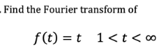 Find the Fourier transform of
f (t) = t 1<t<∞
