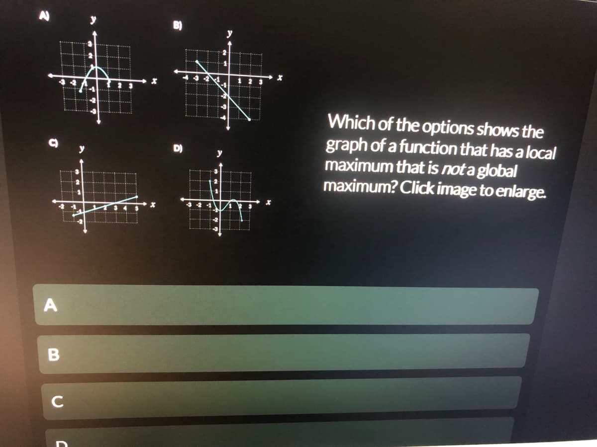 Which of the options shows the
graph of a function that has a local
maximum that is not a global
maximum? Click image to enlarge.
D)
-2
-3 2
C
