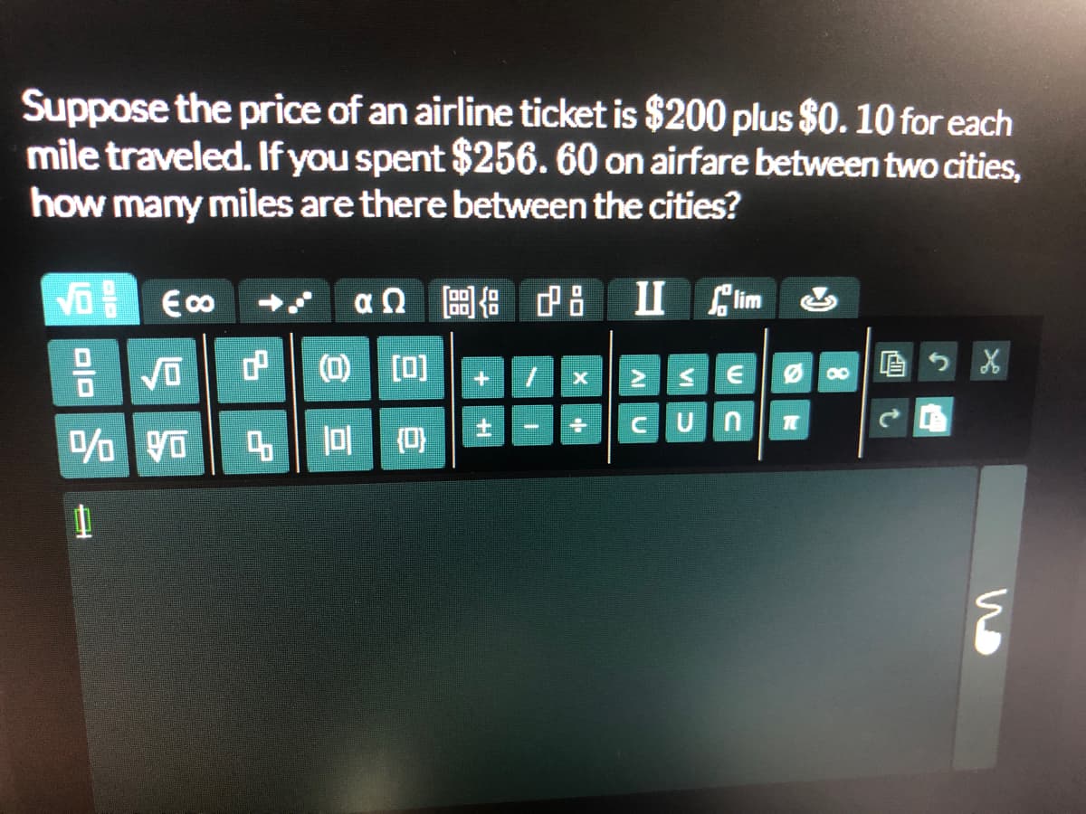 Suppose the price of an airline ticket is $200 plus $0. 10 for each
mile traveled. If you spent $256. 60 on airfare between two cities,
how many miles are there between the cities?
后
ap區市中
日| [回
うX
8.
土
U N
%|||| 豆|頁
