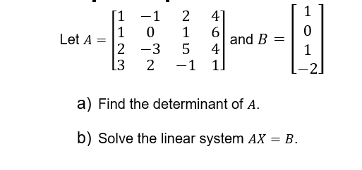 Let A =
1
1
-1
0
-3
2
L3 2
2 4]
1
6
5
4
-1 1
and B
=
a) Find the determinant of A.
b) Solve the linear system AX = B.
1
0
1
-2.