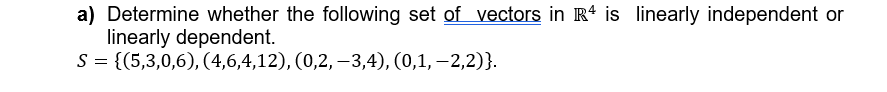 a) Determine whether the following set of vectors in R4 is linearly independent or
linearly dependent.
S = {(5,3,0,6), (4,6,4,12), (0,2, -3,4), (0,1,2,2)}.