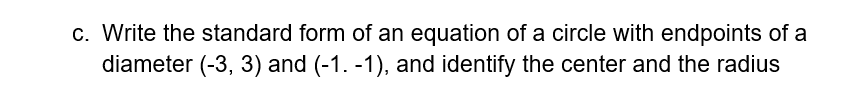 c. Write the standard form of an equation of a circle with endpoints of a
diameter (-3, 3) and (-1. -1), and identify the center and the radius