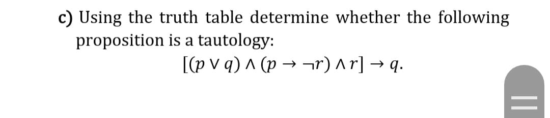 c) Using the truth table determine whether the following
proposition is a tautology:
[(pv q) ^ (p → ¬r) ^r] →q.
||