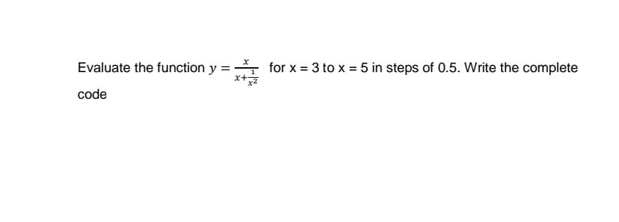 Evaluate the function y = for x = 3 to x = 5 in steps of 0.5. Write the complete
x+7
code
