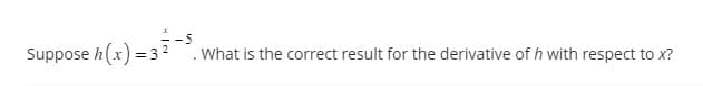 Suppose h(x) = 32-5 What is the correct result for the derivative of h with respect to x?